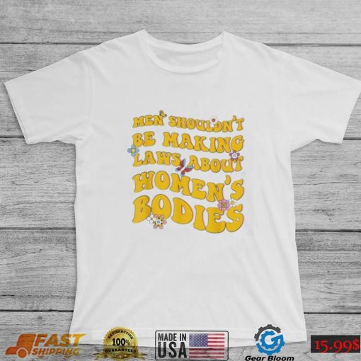 Shouldn’t Be Making Laws About Women’s Bodies Feminist Shirt