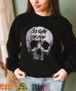 So Goth I’m Dead Shirt Funny Goth Tee