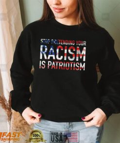 Stop Pretending Your Racism is Patriotism Shirt, Hoodie