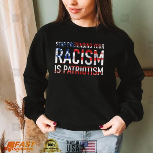 Stop Pretending Your Racism is Patriotism Shirt, Hoodie