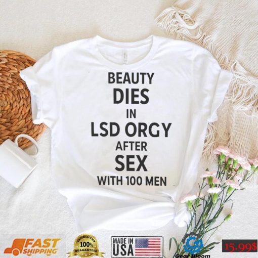 That Go Hard Beauty Dies In Lsd Orgy After Sex With 100 Men T shirt