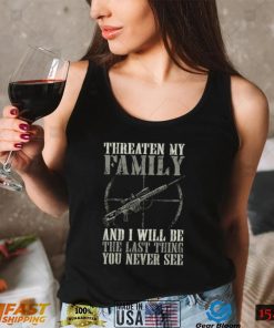 Threaten My Family And I'll Be The Last Thing You Never See T Shirt