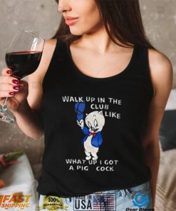 Walk Up In The Clup Like What Up I Got A Pig Cock Shirt