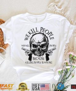 We Kill People Who Kill People Because Killing People Is Wrong Shirt, Hoodie