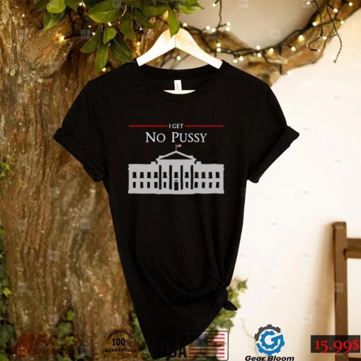 White House I Get No Pussy T Shirt