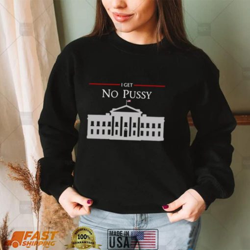 White House I Get No Pussy T Shirt