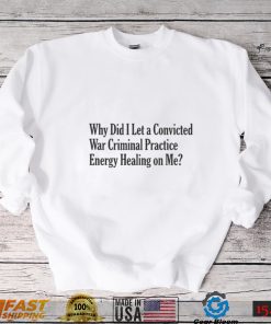 Why Did I Let a Convicted War Criminal Practice Energy Healing on Me T Shirt