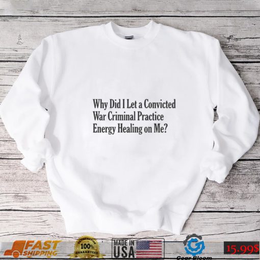 Why Did I Let a Convicted War Criminal Practice Energy Healing on Me T Shirt