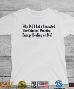 Why did i let a convicted war criminal practice energy healing on me T shirt