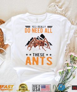 Yes I Really Do Need All These Ants T Shirt