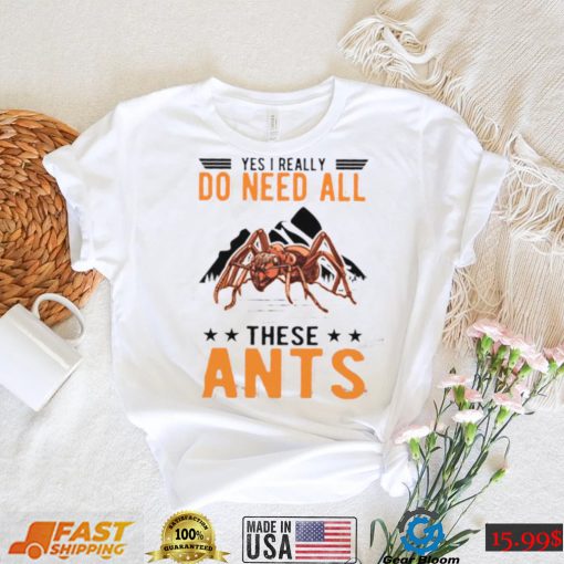 Yes I Really Do Need All These Ants T Shirt