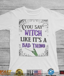 You Say Witch Like It’s A Bad Thing Shirt