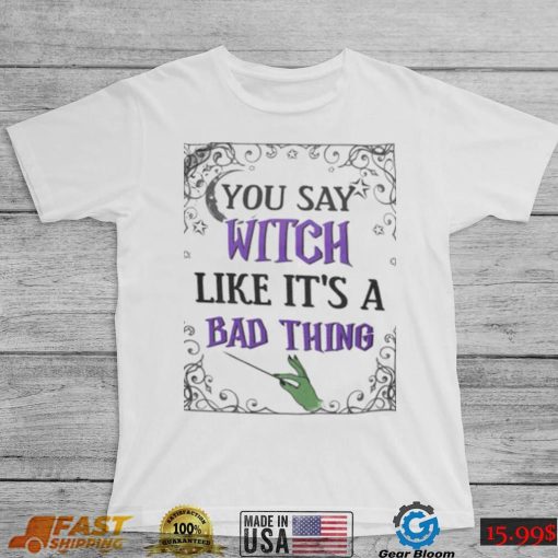 You Say Witch Like It’s A Bad Thing Shirt