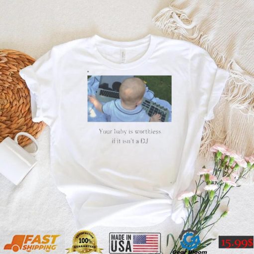 Your Baby Is Worthless If It Isn’t A Dj T Shirt