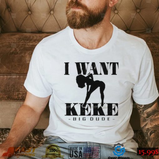 I Want Ke Ke Big Dude shirt