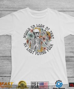 Would ya look at that my last flying fuck skeleton shirt