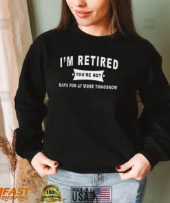 0YyWtpYZ im retired youre not have fun at work tomorrow shirt shirt