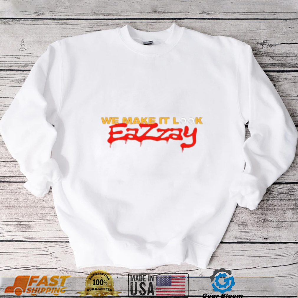 We make it look Eazzay shirt We make it look Eazzay shirt