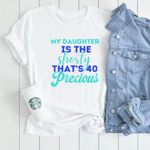 My Daughter Is The Shorty That’s 40 Precious Birthday T Shirt
