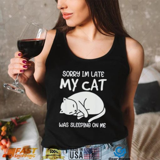 Sorry I’m late my cat was sleeping on me kitty cat lover shirt