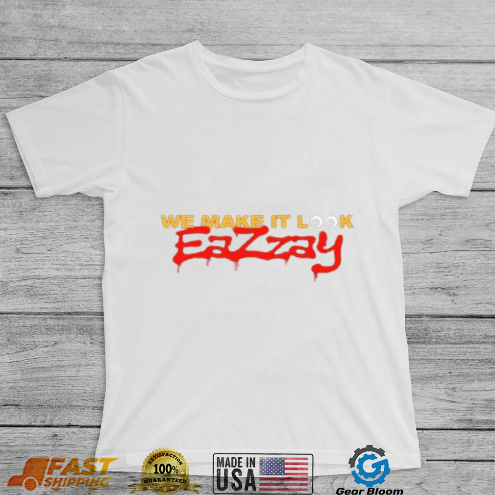 We make it look Eazzay shirt We make it look Eazzay shirt