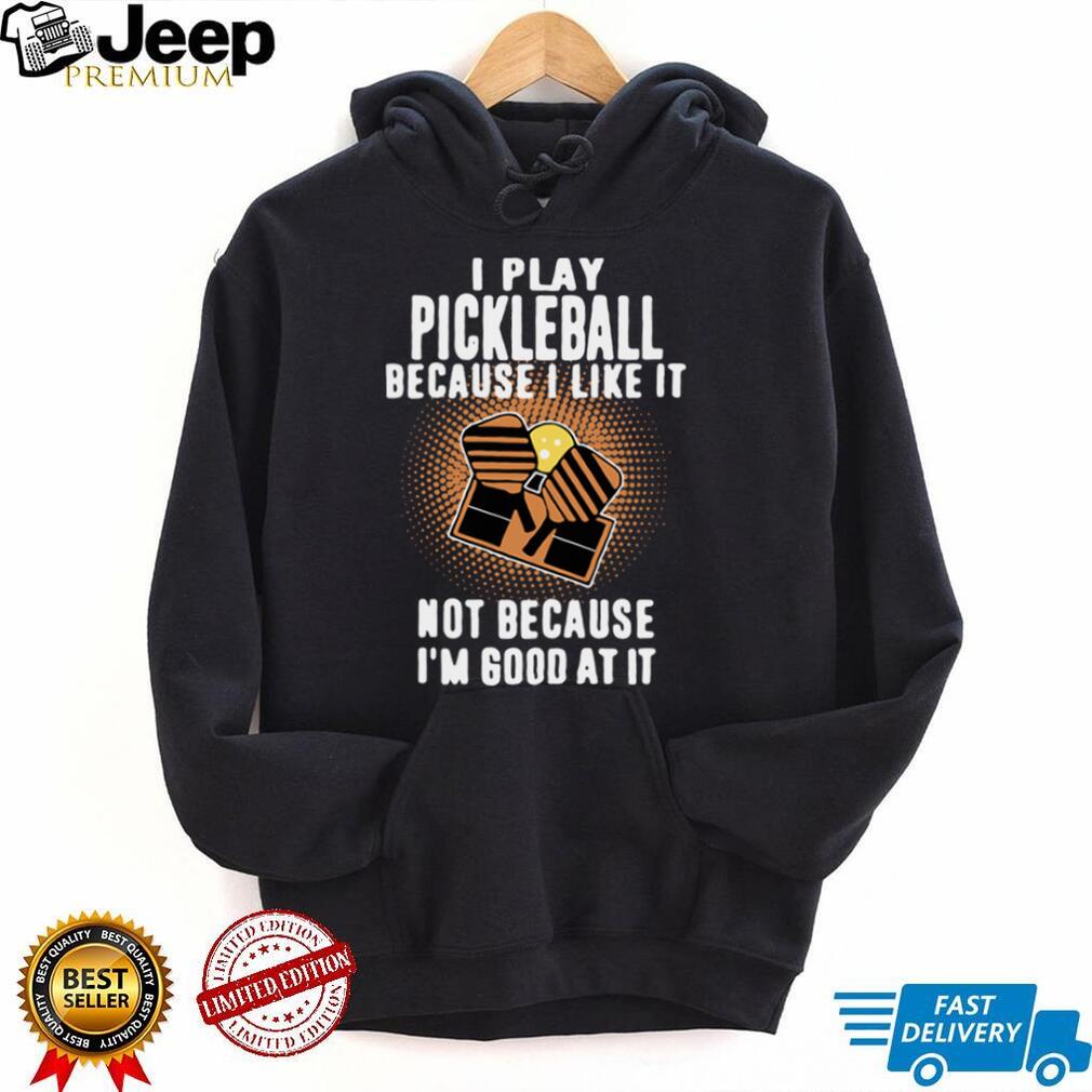 I Play Pickleball Because I Like It Not Because Im Good At It shirt