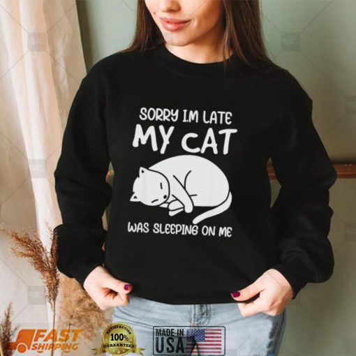 Sorry I’m late my cat was sleeping on me kitty cat lover shirt