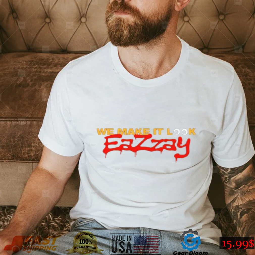 We make it look Eazzay shirt We make it look Eazzay shirt