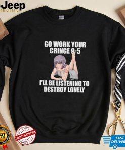 Go work your cringe 95 I’ll be listening to lonely shirt