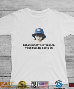 Dadass Booty Shetin Good Vibes Feeling Going On shirt