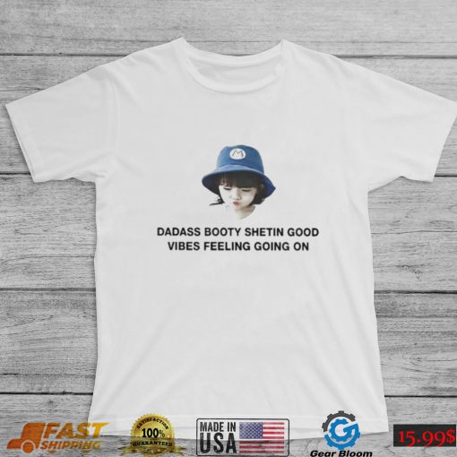 Dadass Booty Shetin Good Vibes Feeling Going On shirt