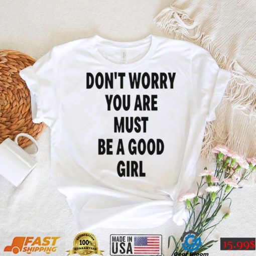 Don’t Worry You Are Must Be A Good Girl Shirt