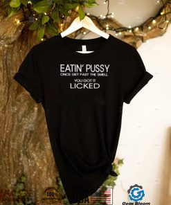 Eatin pussy once get past the smell you got it licked shirt