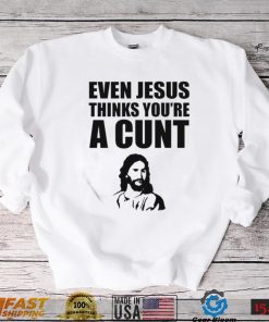 Even Jesus Thinks You’re A Cunt 2022 Shirt