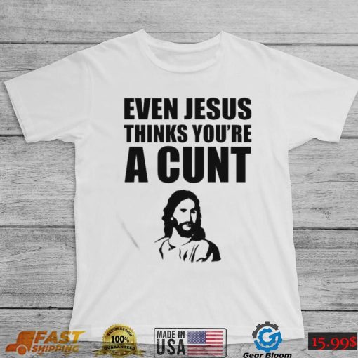 Even Jesus Thinks You’re A Cunt 2022 Shirt