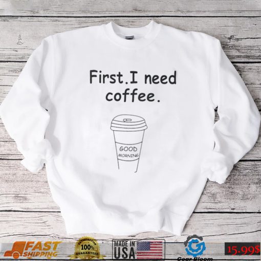 Ferry Wilford first I need coffee Good Morning shirt