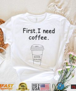 Ferry Wilford first I need coffee Good Morning shirt