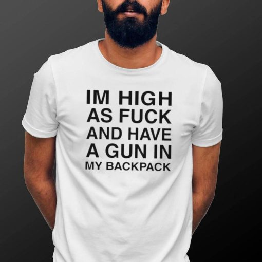 Im High As Fuck And Have A Gun In My Backpack Shirt