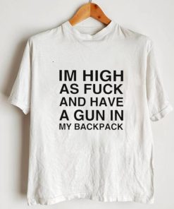 im high as fuck and have a gun in my backpack shirt shirt