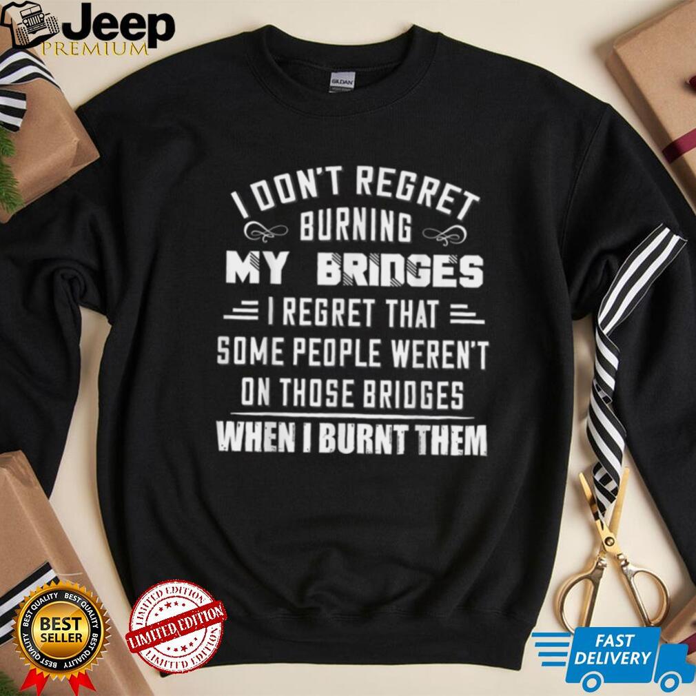 I Don’t Regret Burning My Bridges I Regret That Some People T Shirt
