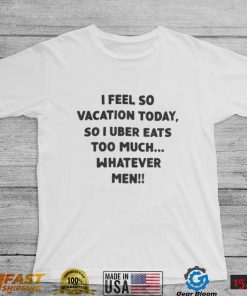 I Feel So Vacation Today So I Uber Eats Too Much Whatever Men Shirt