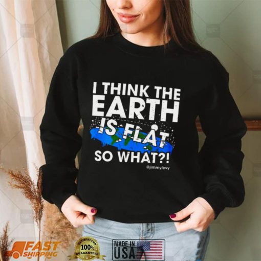 I Think The Earth Is Flat So What Shirt
