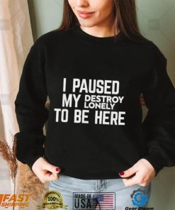 I paused my destroy lonely to be here shirt