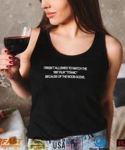 I wasn’t allowed to watch the 1997 film Titanic because of the boob scene nice shirt