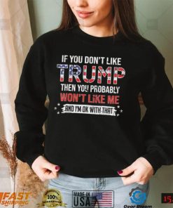 If You Don’t Like Trump Then You Probably Won’t Like Me And I’m Ok With That shirt