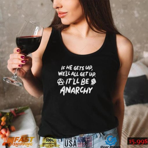 If he gets up we’ll all get up It’ll be anarchy shirt