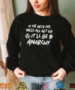 If he gets up we’ll all get up It’ll be anarchy shirt