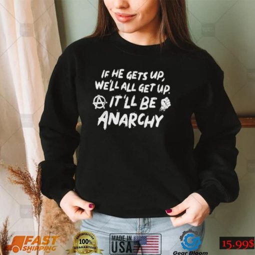 If he gets up we’ll all get up It’ll be anarchy shirt