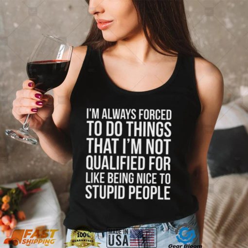 Im always forced to do things that Im not qualified for like being nice to stupid people shirt