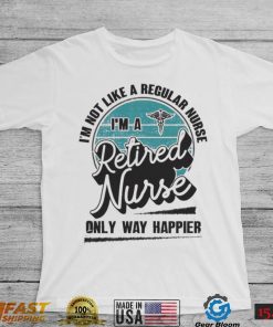 Im not like a regular Nurse Im a Retired Nurse only way happier shirt